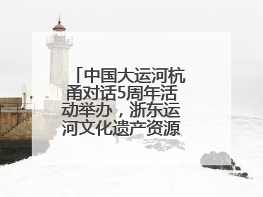 中国大运河杭甬对话5周年活动举办，浙东运河文化遗产资源共享倡议发布