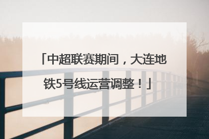 中超联赛期间，大连地铁5号线运营调整！