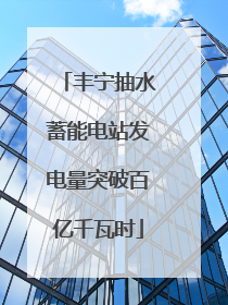 丰宁抽水蓄能电站发电量突破百亿千瓦时