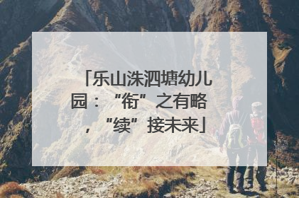 乐山洙泗塘幼儿园：“衔”之有略，“续”接未来