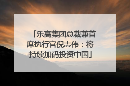 乐高集团总裁兼首席执行官倪志伟：将持续加码投资中国