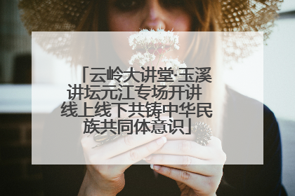 云岭大讲堂·玉溪讲坛元江专场开讲 线上线下共铸中华民族共同体意识