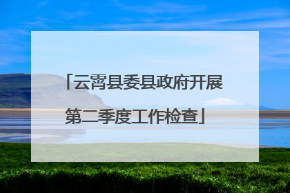 云霄县委县政府开展第二季度工作检查