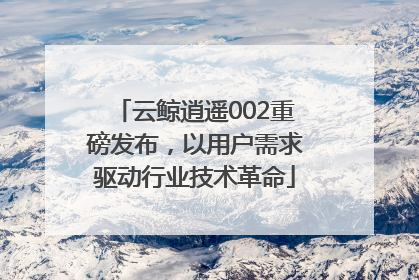 云鲸逍遥002重磅发布，以用户需求驱动行业技术革命