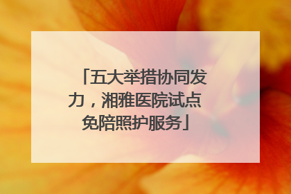 五大举措协同发力，湘雅医院试点免陪照护服务