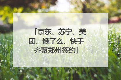京东、苏宁、美团、饿了么、快手齐聚郑州签约