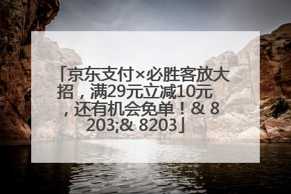 京东支付×必胜客放大招，满29元立减10元，还有机会免单！& 8203;& 8203