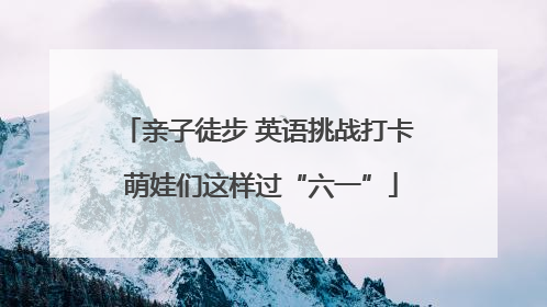 亲子徒步 英语挑战打卡 萌娃们这样过“六一”