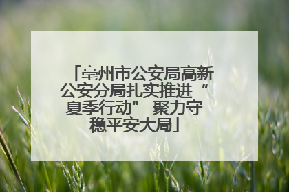 亳州市公安局高新公安分局扎实推进“夏季行动” 聚力守稳平安大局