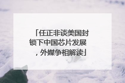 任正非谈美国封锁下中国芯片发展，外媒争相解读