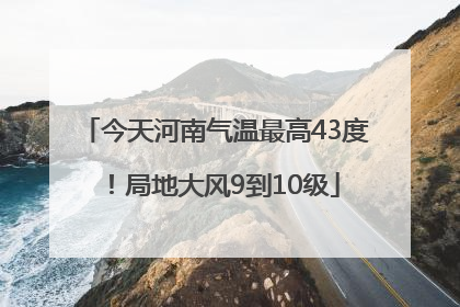 今天河南气温最高43度！局地大风9到10级