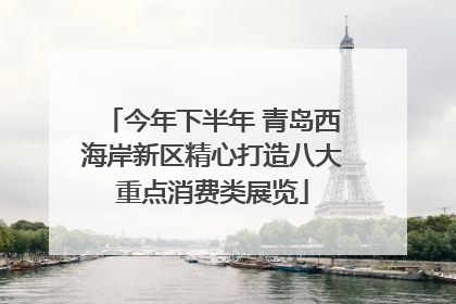 今年下半年 青岛西海岸新区精心打造八大重点消费类展览