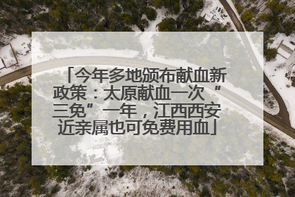 今年多地颁布献血新政策：太原献血一次“三免”一年，江西西安近亲属也可免费用血