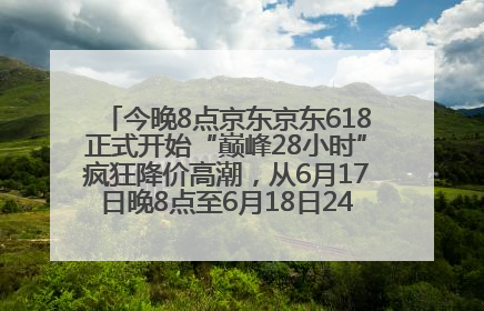 今晚8点京东京东618正式开始“巅峰28小时”疯狂降价高潮，从6月17日晚8点至6月18日24点内最便宜优惠