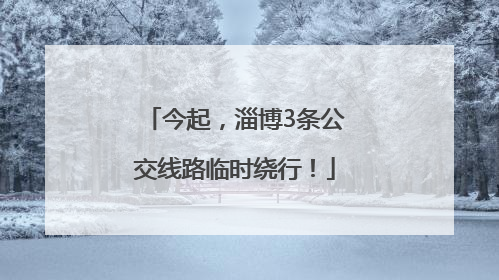今起，淄博3条公交线路临时绕行！