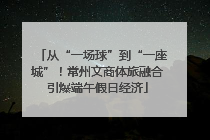 从“一场球”到“一座城”！常州文商体旅融合引爆端午假日经济