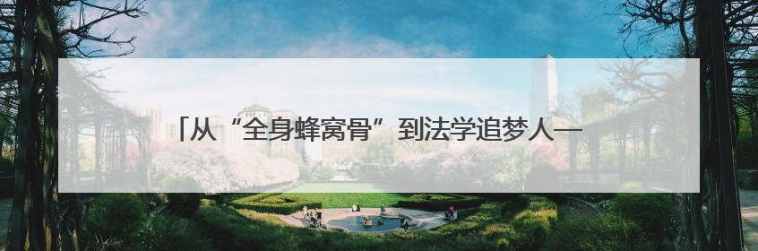 从“全身蜂窝骨”到法学追梦人——儿童节前夕他回到“重生”之地