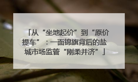 从“坐地起价”到“原价提车”：一面锦旗背后的盐城市场监管“刚柔并济”