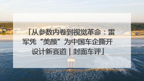 从参数内卷到视觉革命：雷军凭“美颜”为中国车企撕开设计新赛道｜封面车评