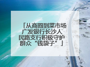 从商圈到菜市场 广发银行长沙人民路支行积极守护群众“钱袋子”