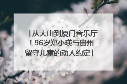 从大山到厦门音乐厅！96岁郑小瑛与贵州留守儿童的动人约定