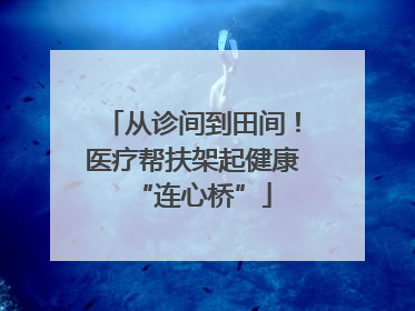从诊间到田间！医疗帮扶架起健康“连心桥”