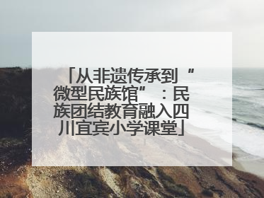 从非遗传承到“微型民族馆”：民族团结教育融入四川宜宾小学课堂