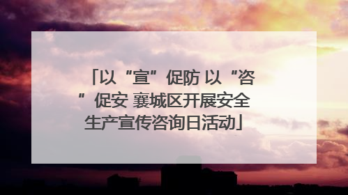 以“宣”促防 以“咨”促安 襄城区开展安全生产宣传咨询日活动