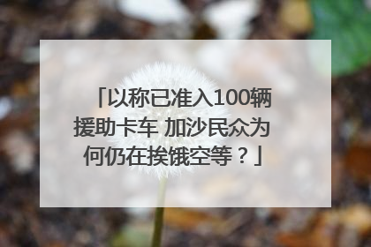 以称已准入100辆援助卡车 加沙民众为何仍在挨饿空等？