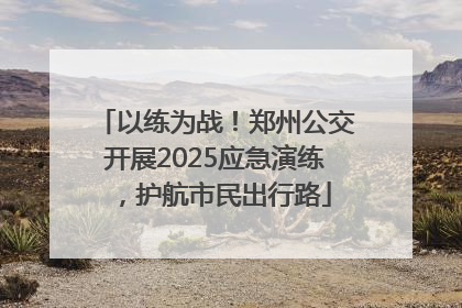 以练为战！郑州公交开展2025应急演练，护航市民出行路