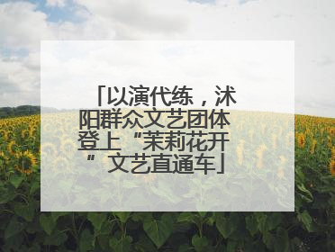以演代练，沭阳群众文艺团体登上“茉莉花开”文艺直通车