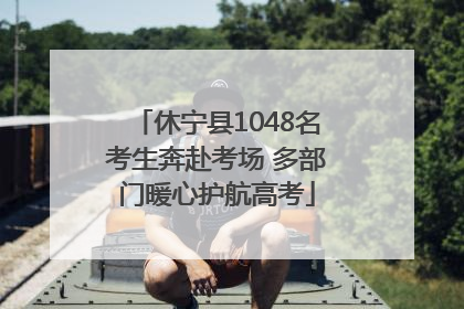 休宁县1048名考生奔赴考场 多部门暖心护航高考
