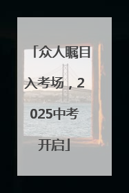 众人瞩目入考场，2025中考开启