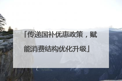 传递国补优惠政策，赋能消费结构优化升级