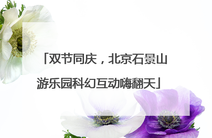 双节同庆，北京石景山游乐园科幻互动嗨翻天