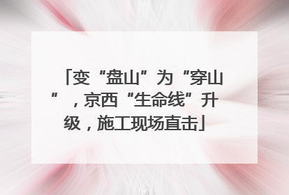 变“盘山”为“穿山”，京西“生命线”升级，施工现场直击