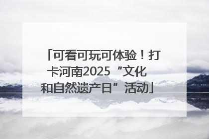 可看可玩可体验！打卡河南2025“文化和自然遗产日”活动