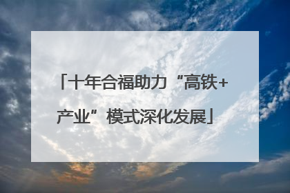 十年合福助力“高铁+产业”模式深化发展