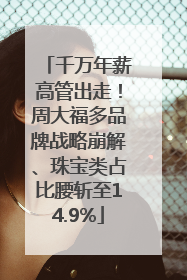 千万年薪高管出走！周大福多品牌战略崩解、珠宝类占比腰斩至14.9%
