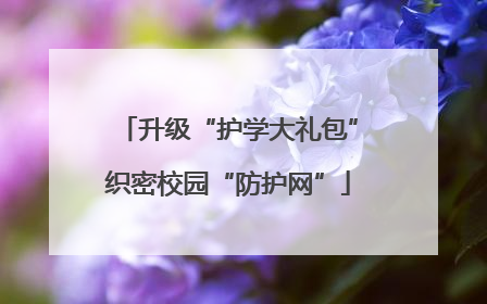 升级“护学大礼包”织密校园“防护网”