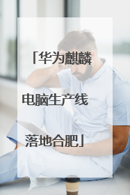华为麒麟电脑生产线落地合肥