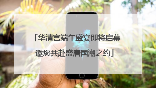 华清宫端午盛宴即将启幕 邀您共赴盛唐国潮之约