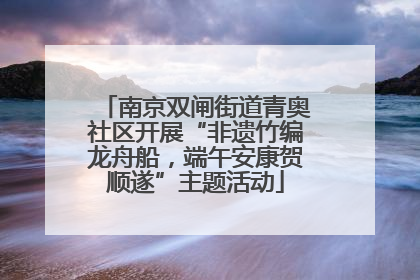 南京双闸街道青奥社区开展“非遗竹编龙舟船，端午安康贺顺遂”主题活动