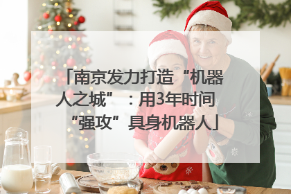 南京发力打造“机器人之城”：用3年时间“强攻”具身机器人