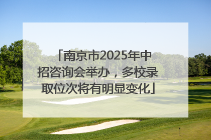 南京市2025年中招咨询会举办，多校录取位次将有明显变化