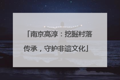 南京高淳：挖掘村落传承，守护非遗文化