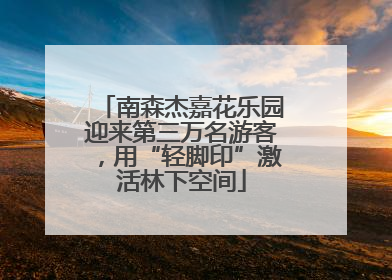 南森杰嘉花乐园迎来第三万名游客，用“轻脚印”激活林下空间