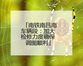 南铁南昌南车辆段：加大检修力度确保调图顺利