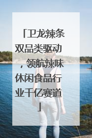 卫龙辣条双品类驱动，领航辣味休闲食品行业千亿赛道