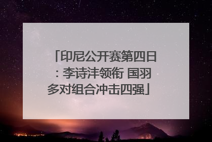 印尼公开赛第四日：李诗沣领衔 国羽多对组合冲击四强